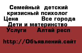 Семейный, детский, кризисный психолог › Цена ­ 2 000 - Все города Дети и материнство » Услуги   . Алтай респ.